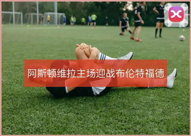 阿斯顿维拉主场迎战布伦特福德