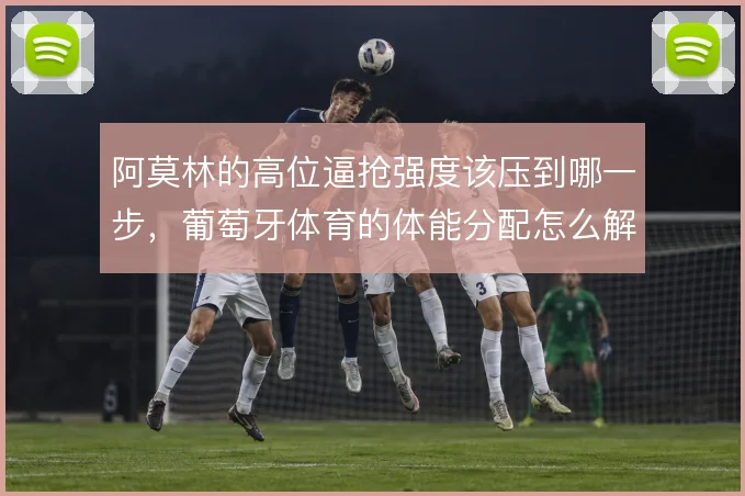 阿莫林的高位逼抢强度该压到哪一步，葡萄牙体育的体能分配怎么解