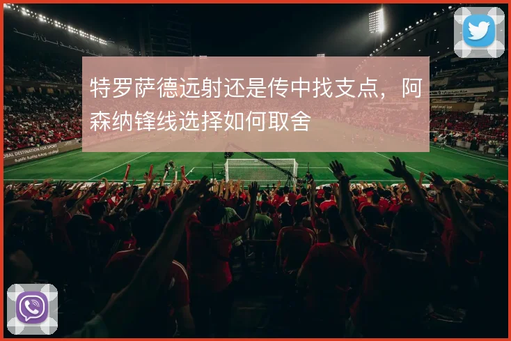 特罗萨德远射还是传中找支点，阿森纳锋线选择如何取舍