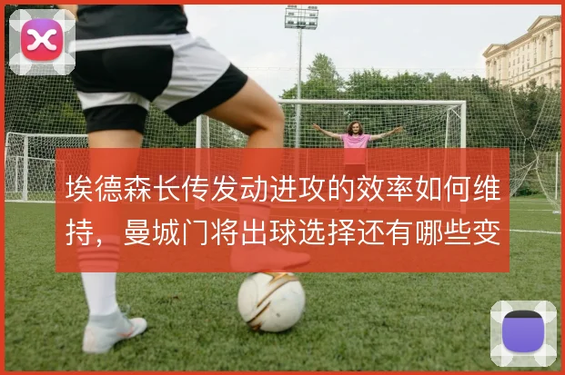 埃德森长传发动进攻的效率如何维持，曼城门将出球选择还有哪些变化