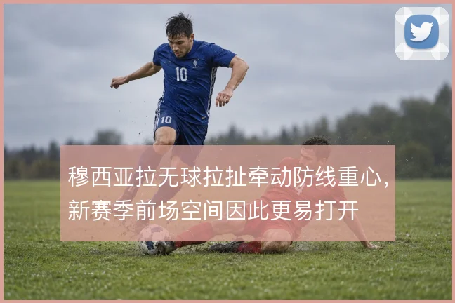 穆西亚拉无球拉扯牵动防线重心，新赛季前场空间因此更易打开