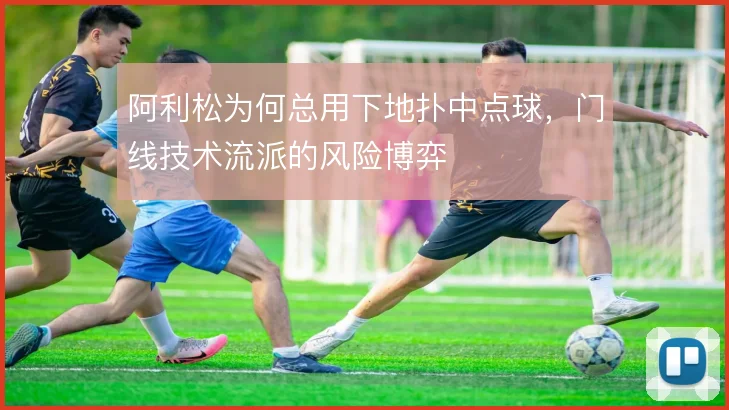 阿利松为何总用下地扑中点球,门线技术流派的风险博弈