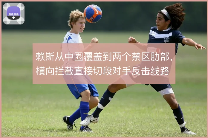赖斯从中圈覆盖到两个禁区肋部,横向拦截直接切段对手反击线路