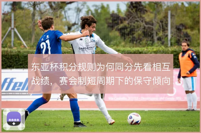 东亚杯积分规则为何同分先看相互战绩，赛会制短周期下的保守倾向由此而来