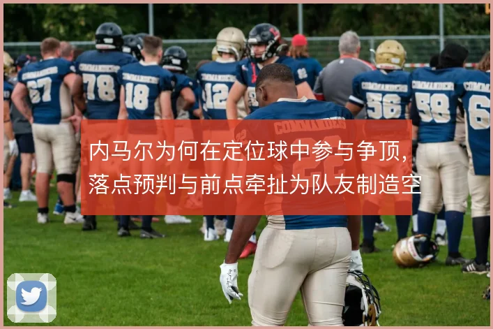 内马尔为何在定位球中参与争顶，落点预判与前点牵扯为队友制造空间