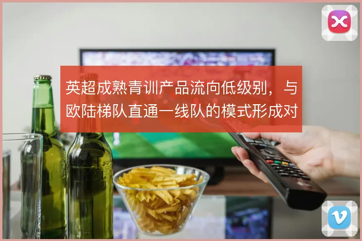 英超成熟青训产品流向低级别，与欧陆梯队直通一线队的模式形成对比