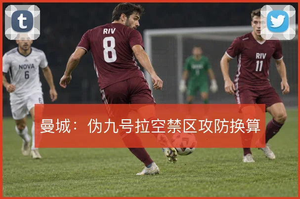 曼城：伪九号拉空禁区攻防换算