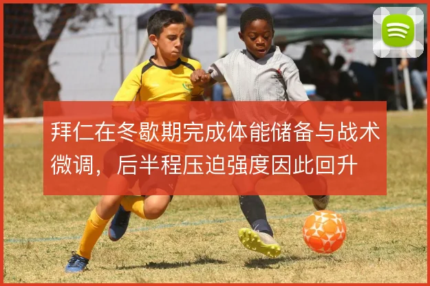 拜仁在冬歇期完成体能储备与战术微调，后半程压迫强度因此回升