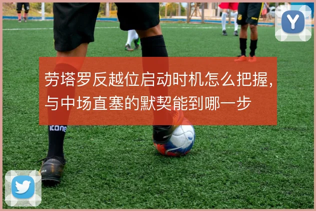 劳塔罗反越位启动时机怎么把握，与中场直塞的默契能到哪一步