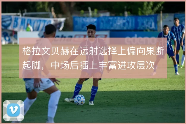 格拉文贝赫在远射选择上偏向果断起脚，中场后插上丰富进攻层次
