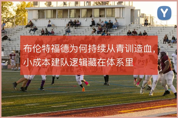 布伦特福德为何持续从青训造血，小成本建队逻辑藏在体系里