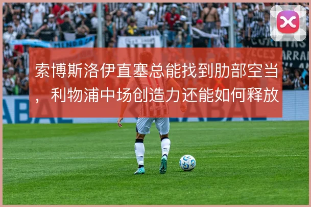 索博斯洛伊直塞总能找到肋部空当,利物浦中场创造力还能如何释放
