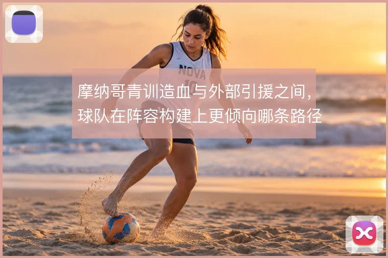 摩纳哥青训造血与外部引援之间,球队在阵容构建上更倾向哪条路径