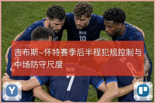 吉布斯-怀特赛季后半程犯规控制与中场防守尺度