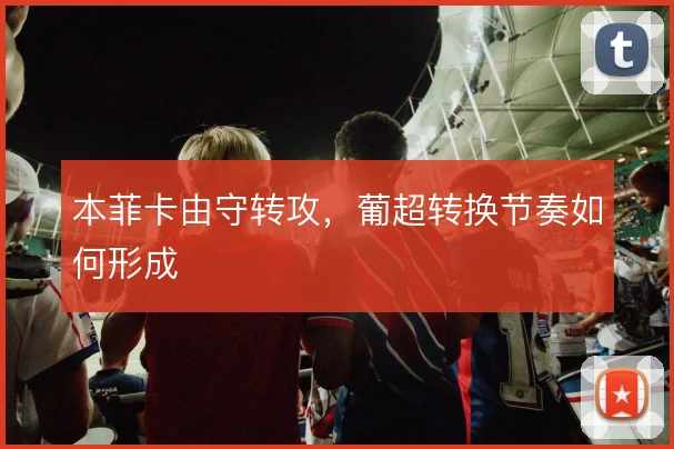 本菲卡由守转攻，葡超转换节奏如何形成