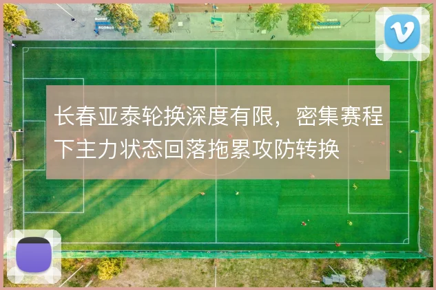 长春亚泰轮换深度有限,密集赛程下主力状态回落拖累攻防转换