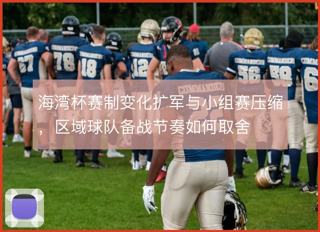 海湾杯赛制变化扩军与小组赛压缩，区域球队备战节奏如何取舍