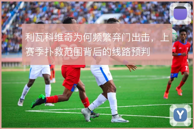 利瓦科维奇为何频繁弃门出击，上赛季扑救范围背后的线路预判