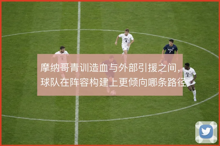 摩纳哥青训造血与外部引援之间，球队在阵容构建上更倾向哪条路径