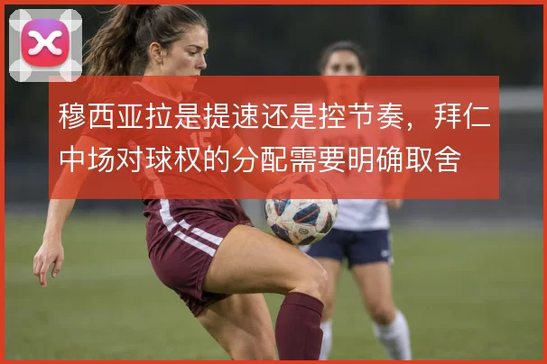 穆西亚拉是提速还是控节奏，拜仁中场对球权的分配需要明确取舍