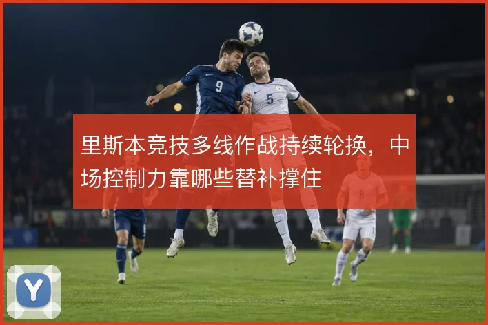 里斯本竞技多线作战持续轮换，中场控制力靠哪些替补撑住
