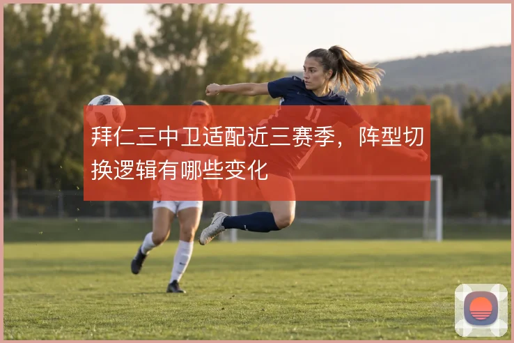 拜仁三中卫适配近三赛季,阵型切换逻辑有哪些变化
