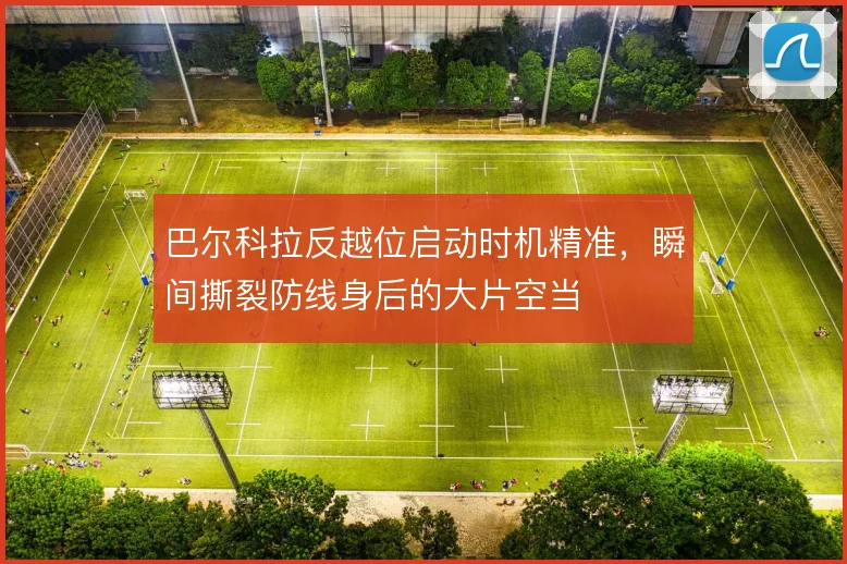 巴尔科拉反越位启动时机精准,瞬间撕裂防线身后的大片空当