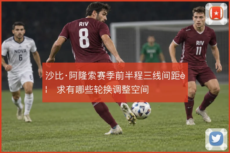 沙比·阿隆索赛季前半程三线间距要求有哪些轮换调整空间