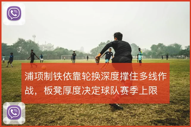 浦项制铁依靠轮换深度撑住多线作战，板凳厚度决定球队赛季上限
