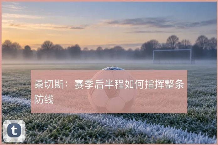 桑切斯：赛季后半程如何指挥整条防线