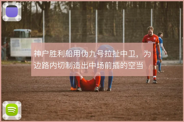 神户胜利船用伪九号拉扯中卫，为边路内切制造出中场前插的空当