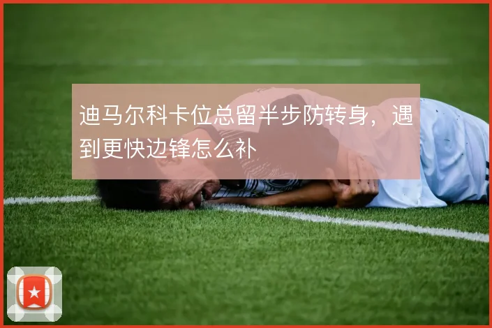 迪马尔科卡位总留半步防转身，遇到更快边锋怎么补
