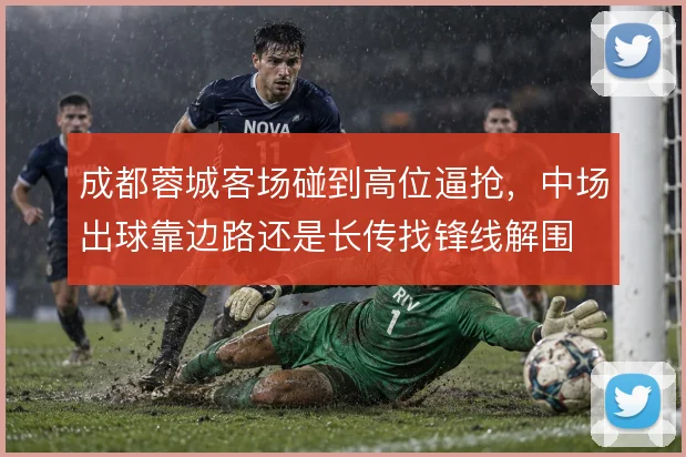 成都蓉城客场碰到高位逼抢，中场出球靠边路还是长传找锋线解围