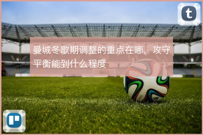 曼城冬歇期调整的重点在哪，攻守平衡能到什么程度