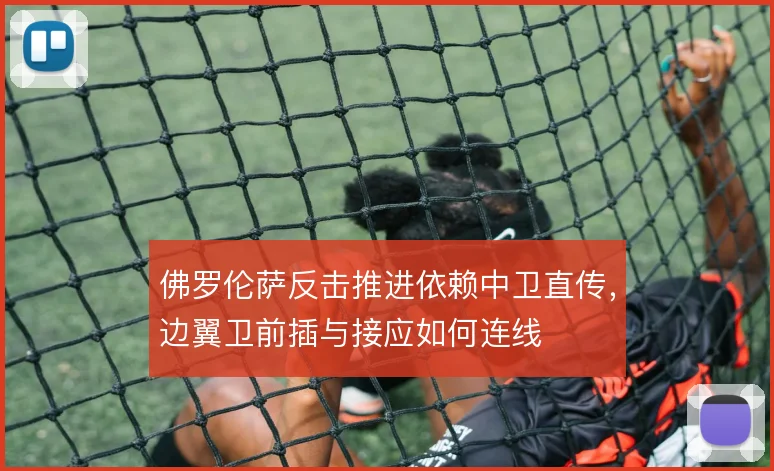 佛罗伦萨反击推进依赖中卫直传，边翼卫前插与接应如何连线