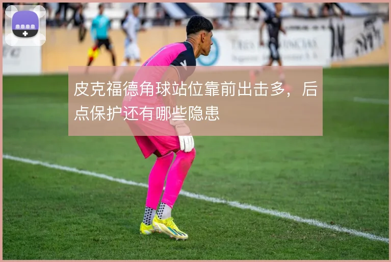 皮克福德角球站位靠前出击多，后点保护还有哪些隐患