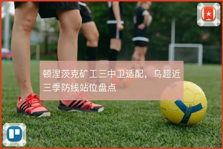 顿涅茨克矿工三中卫适配，乌超近三季防线站位盘点