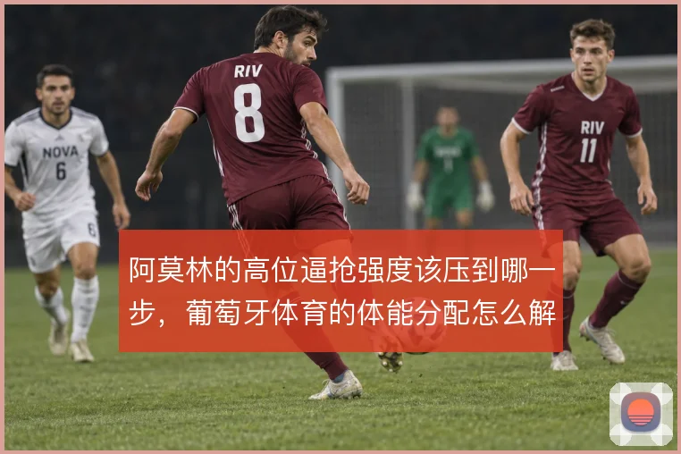阿莫林的高位逼抢强度该压到哪一步，葡萄牙体育的体能分配怎么解