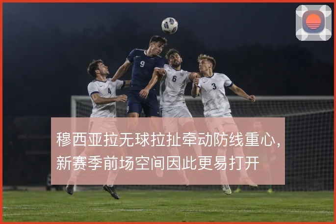 穆西亚拉无球拉扯牵动防线重心，新赛季前场空间因此更易打开