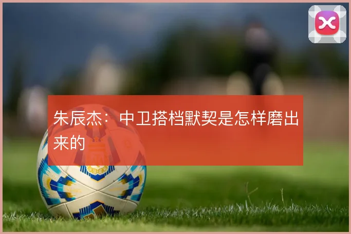 朱辰杰：中卫搭档默契是怎样磨出来的