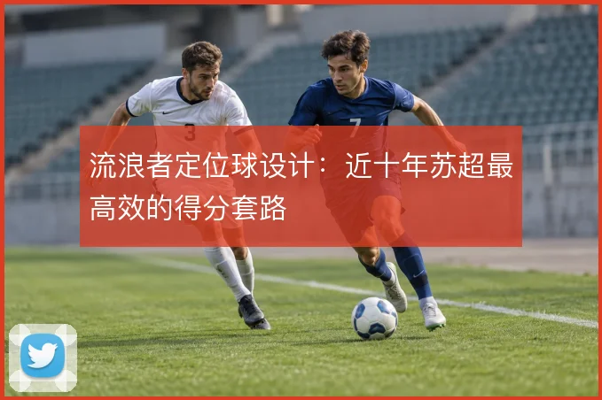 流浪者定位球设计：近十年苏超最高效的得分套路
