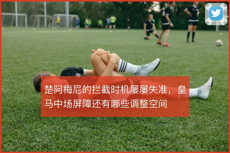 楚阿梅尼的拦截时机屡屡失准，皇马中场屏障还有哪些调整空间