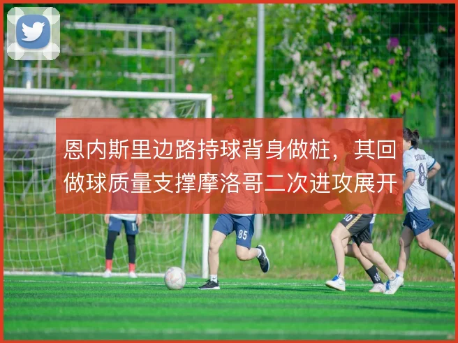 恩内斯里边路持球背身做桩，其回做球质量支撑摩洛哥二次进攻展开