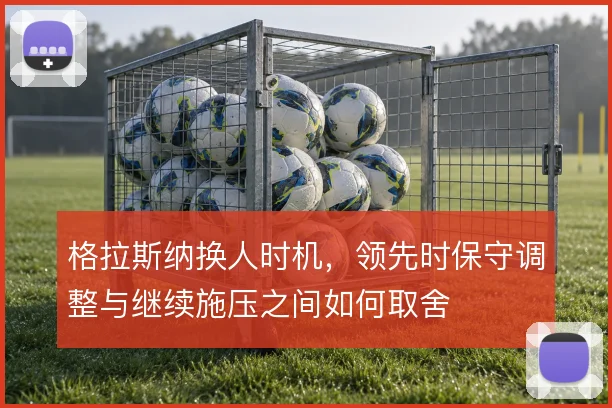 格拉斯纳换人时机,领先时保守调整与继续施压之间如何取舍