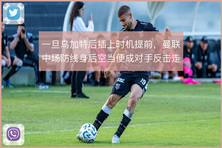 一旦乌加特后插上时机提前，曼联中场防线身后空当便成对手反击走廊