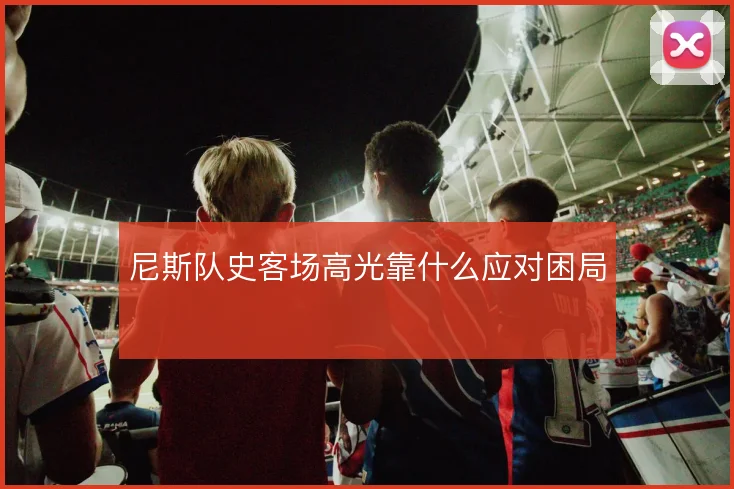 尼斯队史客场高光靠什么应对困局