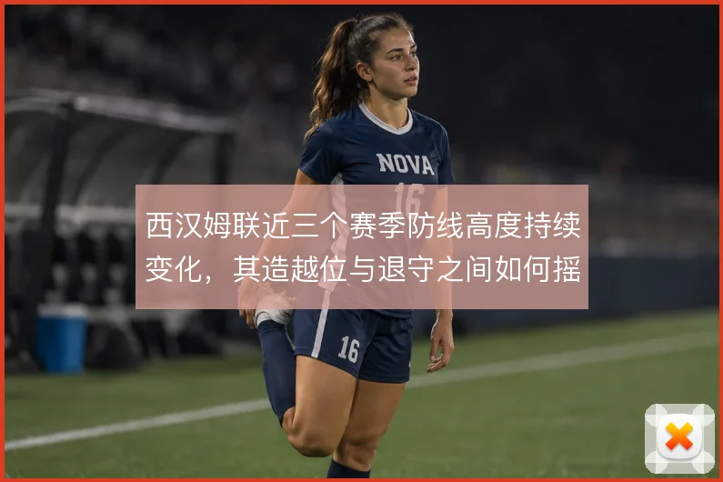 西汉姆联近三个赛季防线高度持续变化,其造越位与退守之间如何摇摆