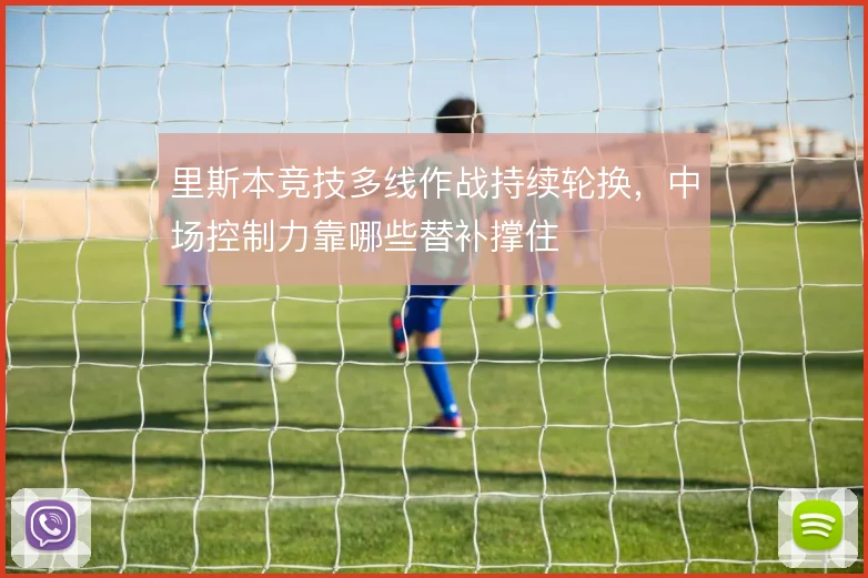 里斯本竞技多线作战持续轮换,中场控制力靠哪些替补撑住
