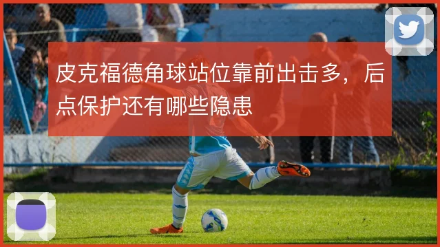 皮克福德角球站位靠前出击多，后点保护还有哪些隐患