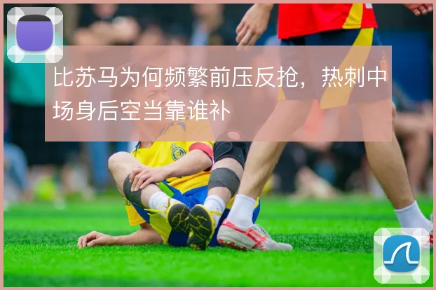 比苏马为何频繁前压反抢，热刺中场身后空当靠谁补